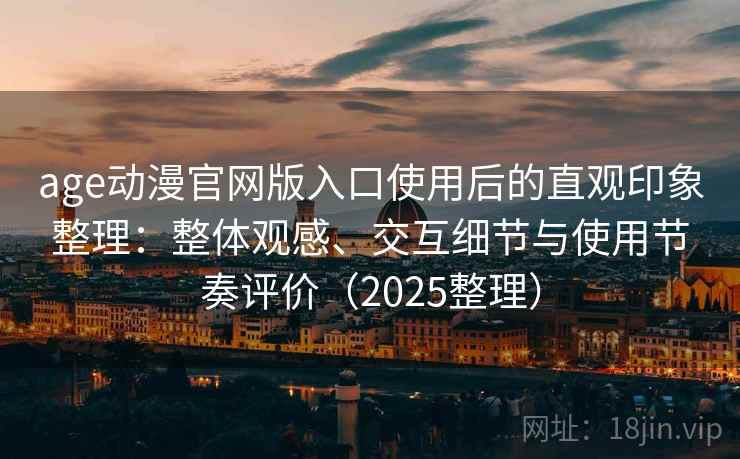 age动漫官网版入口使用后的直观印象整理：整体观感、交互细节与使用节奏评价（2025整理）