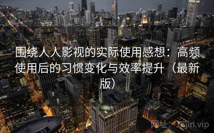 围绕人人影视的实际使用感想：高频使用后的习惯变化与效率提升（最新版）