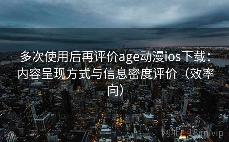多次使用后再评价age动漫ios下载：内容呈现方式与信息密度评价（效率向）