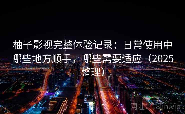 柚子影视完整体验记录：日常使用中哪些地方顺手，哪些需要适应（2025整理）