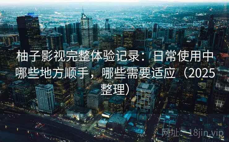 柚子影视完整体验记录：日常使用中哪些地方顺手，哪些需要适应（2025整理）