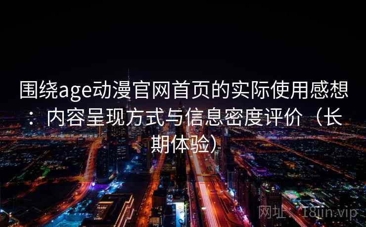围绕age动漫官网首页的实际使用感想：内容呈现方式与信息密度评价（长期体验）