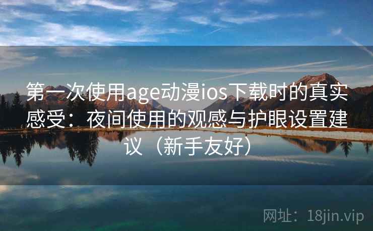 第一次使用age动漫ios下载时的真实感受：夜间使用的观感与护眼设置建议（新手友好）