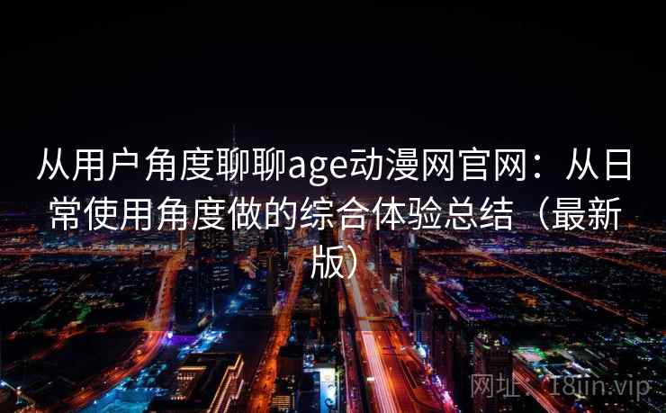 从用户角度聊聊age动漫网官网：从日常使用角度做的综合体验总结（最新版）