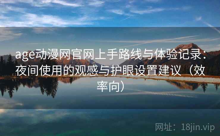 age动漫网官网上手路线与体验记录：夜间使用的观感与护眼设置建议（效率向）