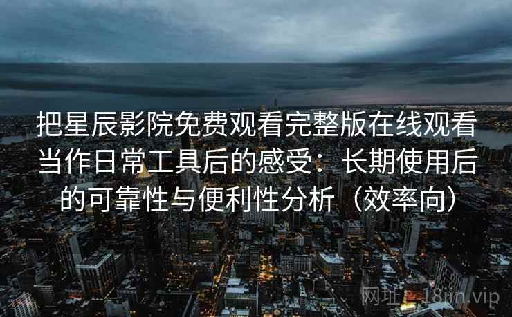 把星辰影院免费观看完整版在线观看当作日常工具后的感受：长期使用后的可靠性与便利性分析（效率向）