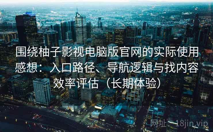 围绕柚子影视电脑版官网的实际使用感想：入口路径、导航逻辑与找内容效率评估（长期体验）