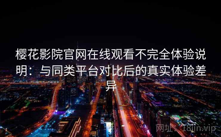 樱花影院官网在线观看不完全体验说明：与同类平台对比后的真实体验差异