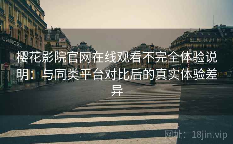 樱花影院官网在线观看不完全体验说明：与同类平台对比后的真实体验差异