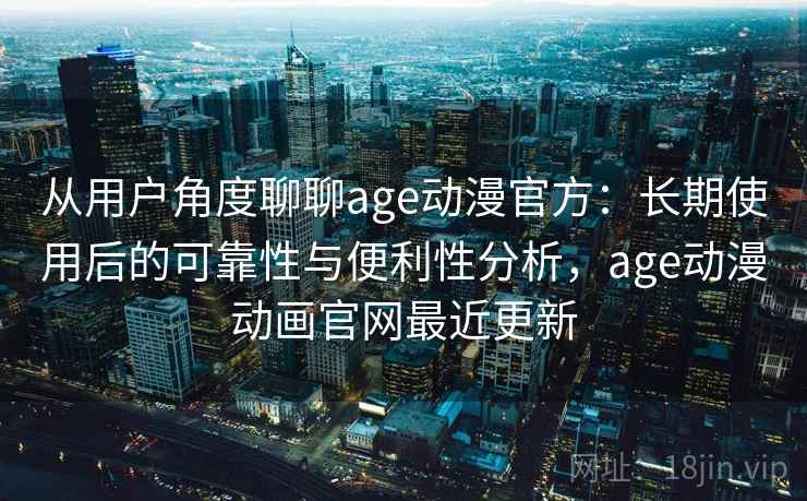 从用户角度聊聊age动漫官方：长期使用后的可靠性与便利性分析，age动漫动画官网最近更新