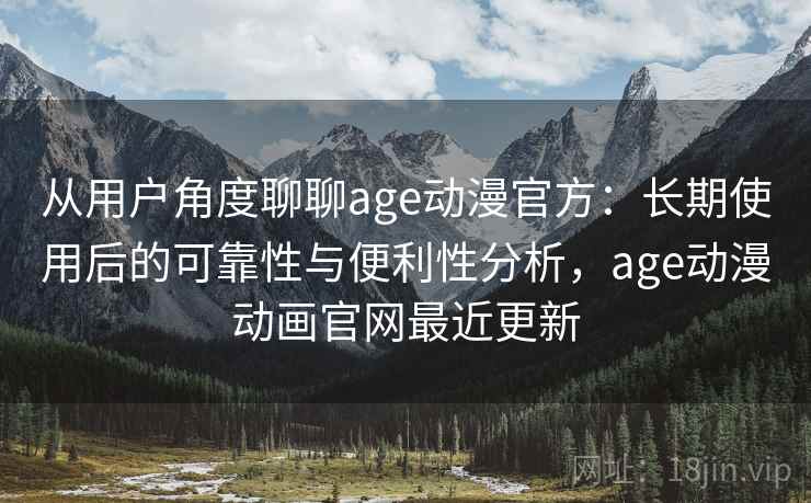 从用户角度聊聊age动漫官方：长期使用后的可靠性与便利性分析，age动漫动画官网最近更新