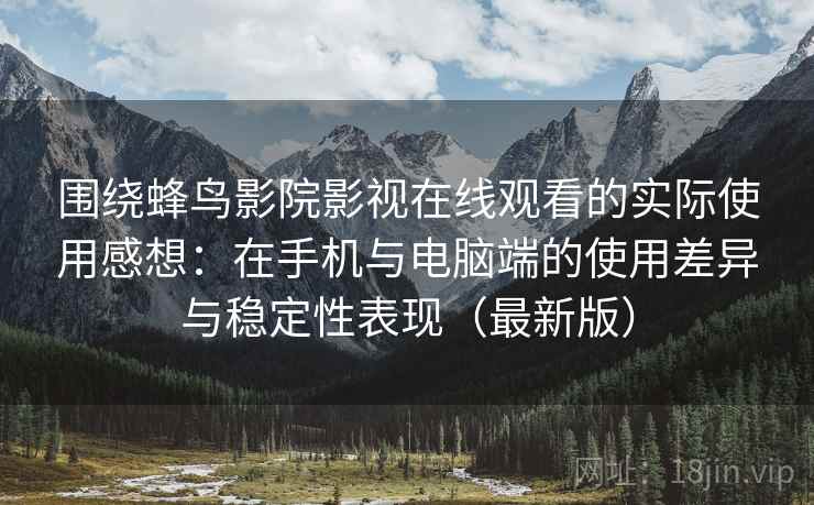围绕蜂鸟影院影视在线观看的实际使用感想：在手机与电脑端的使用差异与稳定性表现（最新版）