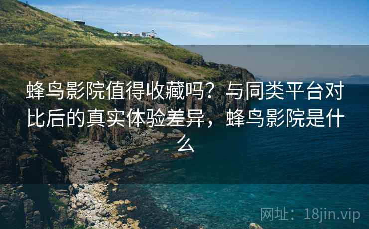 蜂鸟影院值得收藏吗？与同类平台对比后的真实体验差异，蜂鸟影院是什么