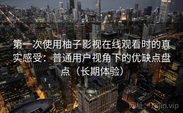 第一次使用柚子影视在线观看时的真实感受：普通用户视角下的优缺点盘点（长期体验）