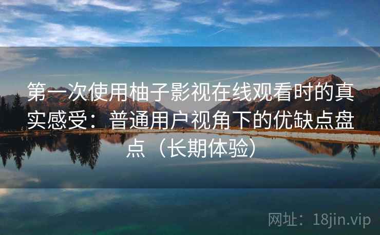 第一次使用柚子影视在线观看时的真实感受：普通用户视角下的优缺点盘点（长期体验）