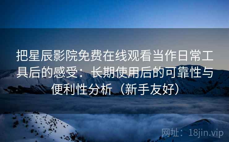 把星辰影院免费在线观看当作日常工具后的感受：长期使用后的可靠性与便利性分析（新手友好）