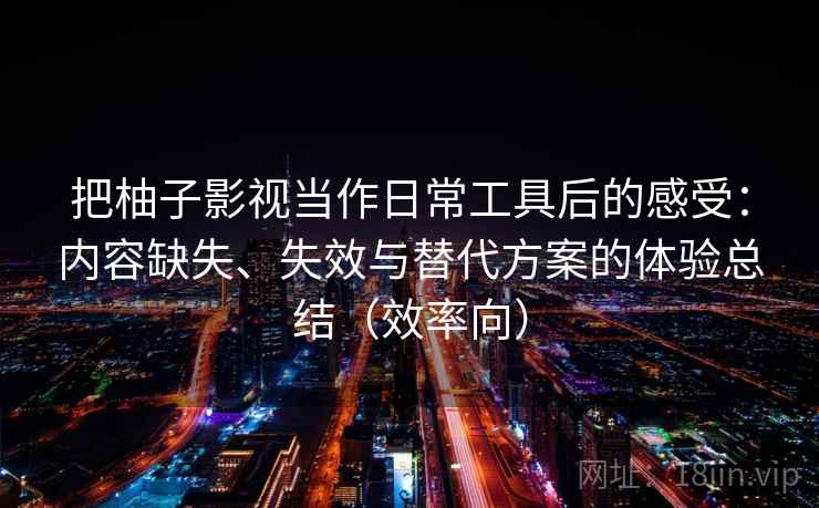 把柚子影视当作日常工具后的感受：内容缺失、失效与替代方案的体验总结（效率向）