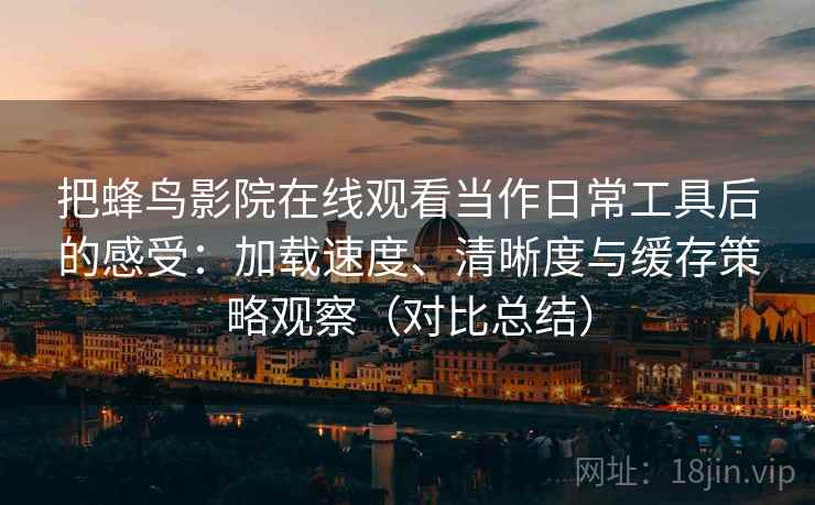 把蜂鸟影院在线观看当作日常工具后的感受：加载速度、清晰度与缓存策略观察（对比总结）