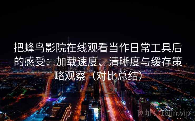 把蜂鸟影院在线观看当作日常工具后的感受：加载速度、清晰度与缓存策略观察（对比总结）