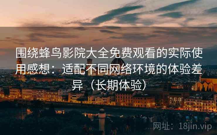 围绕蜂鸟影院大全免费观看的实际使用感想:适配不同网络环境的体验差异(长期体验) 围绕蜂鸟影院大全免费观看的实际使用感想:适配不同网络环境的体验差异(长期体验)