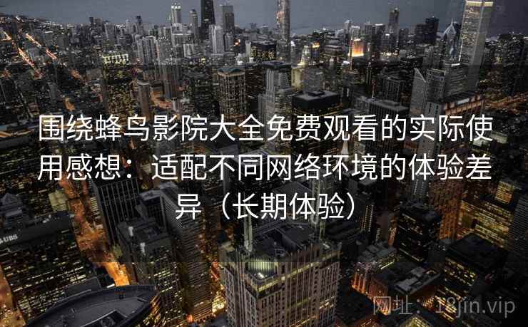围绕蜂鸟影院大全免费观看的实际使用感想:适配不同网络环境的体验差异(长期体验) 围绕蜂鸟影院大全免费观看的实际使用感想:适配不同网络环境的体验差异(长期体验)