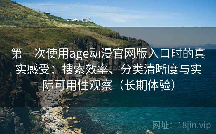 第一次使用age动漫官网版入口时的真实感受:搜索效率、分类清晰度与实际可用性观察(长期体验) 第一次使用age动漫官网版入口时的真实感受:搜索效率、分类清晰度与实际可用性观察(长期体验)