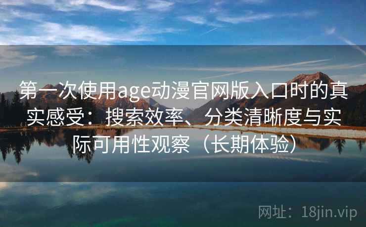 第一次使用age动漫官网版入口时的真实感受:搜索效率、分类清晰度与实际可用性观察(长期体验) 第一次使用age动漫官网版入口时的真实感受:搜索效率、分类清晰度与实际可用性观察(长期体验)