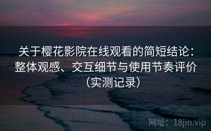 关于樱花影院在线观看的简短结论：整体观感、交互细节与使用节奏评价（实测记录）