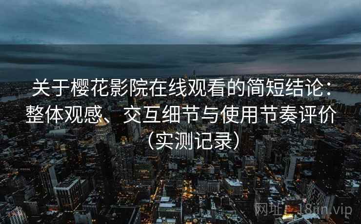 关于樱花影院在线观看的简短结论：整体观感、交互细节与使用节奏评价（实测记录）