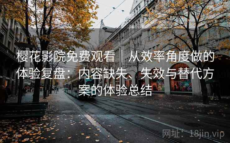 樱花影院免费观看|从效率角度做的体验复盘:内容缺失、失效与替代方案的体验总结 樱花影院免费观看|从效率角度做的体验复盘:内容缺失、失效与替代方案的体验总结