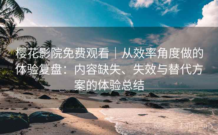 樱花影院免费观看|从效率角度做的体验复盘:内容缺失、失效与替代方案的体验总结 樱花影院免费观看|从效率角度做的体验复盘:内容缺失、失效与替代方案的体验总结