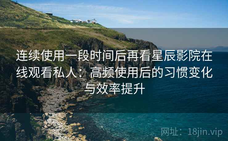 连续使用一段时间后再看星辰影院在线观看私人:高频使用后的习惯变化与效率提升 连续使用一段时间后再看星辰影院在线观看私人:高频使用后的习惯变化与效率提升