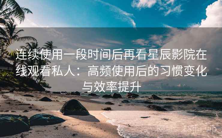 连续使用一段时间后再看星辰影院在线观看私人:高频使用后的习惯变化与效率提升 连续使用一段时间后再看星辰影院在线观看私人:高频使用后的习惯变化与效率提升