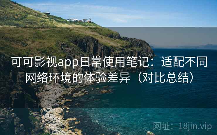 可可影视app日常使用笔记：适配不同网络环境的体验差异（对比总结）