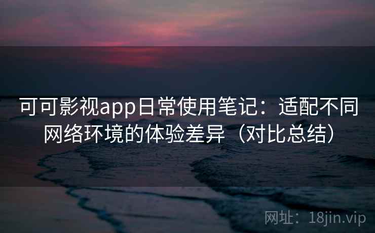 可可影视app日常使用笔记：适配不同网络环境的体验差异（对比总结）