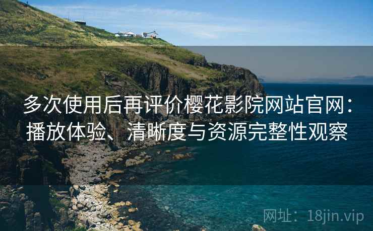 多次使用后再评价樱花影院网站官网:播放体验、清晰度与资源完整性观察 多次使用后再评价樱花影院网站官网:播放体验、清晰度与资源完整性观察