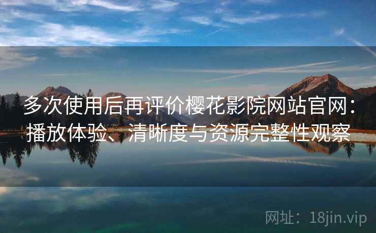 多次使用后再评价樱花影院网站官网:播放体验、清晰度与资源完整性观察 多次使用后再评价樱花影院网站官网:播放体验、清晰度与资源完整性观察