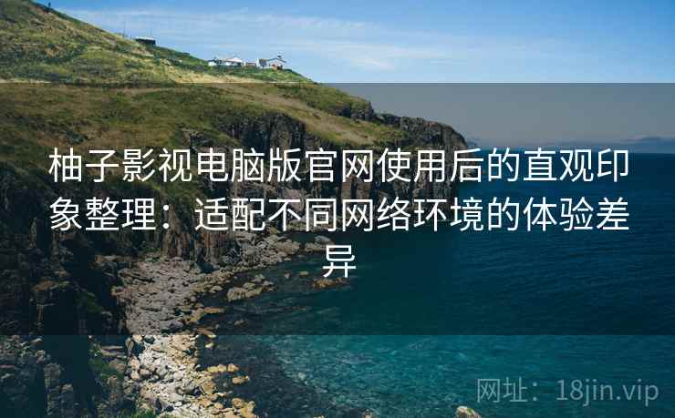 柚子影视电脑版官网使用后的直观印象整理:适配不同网络环境的体验差异 柚子影视电脑版官网使用后的直观印象整理:适配不同网络环境的体验差异