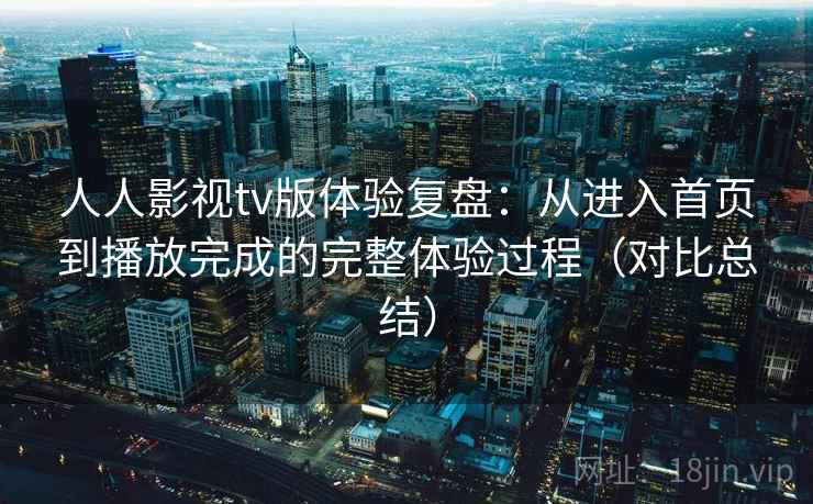 人人影视tv版体验复盘：从进入首页到播放完成的完整体验过程（对比总结）
