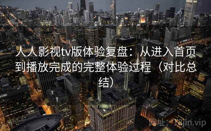 人人影视tv版体验复盘：从进入首页到播放完成的完整体验过程（对比总结）
