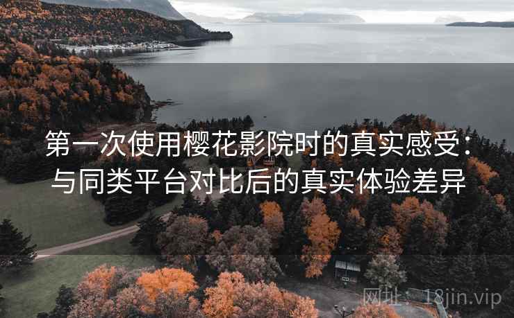 第一次使用樱花影院时的真实感受:与同类平台对比后的真实体验差异 第一次使用樱花影院时的真实感受:与同类平台对比后的真实体验差异