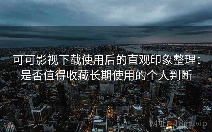 可可影视下载使用后的直观印象整理：是否值得收藏长期使用的个人判断