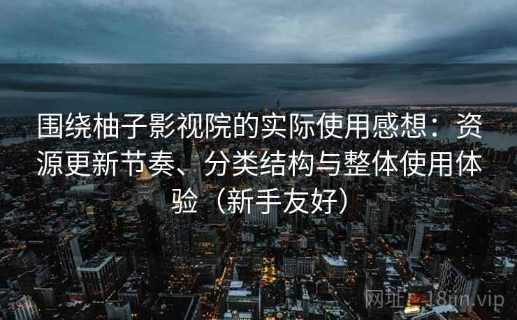 围绕柚子影视院的实际使用感想:资源更新节奏、分类结构与整体使用体验(新手友好) 围绕柚子影视院的实际使用感想:资源更新节奏、分类结构与整体使用体验(新手友好)