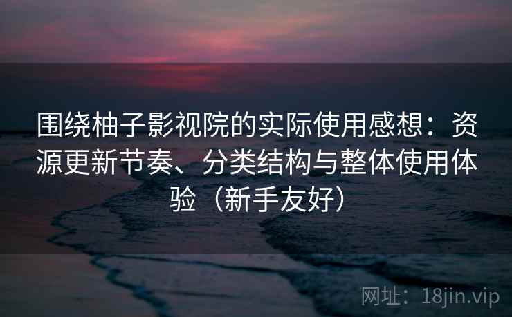 围绕柚子影视院的实际使用感想:资源更新节奏、分类结构与整体使用体验(新手友好) 围绕柚子影视院的实际使用感想:资源更新节奏、分类结构与整体使用体验(新手友好)