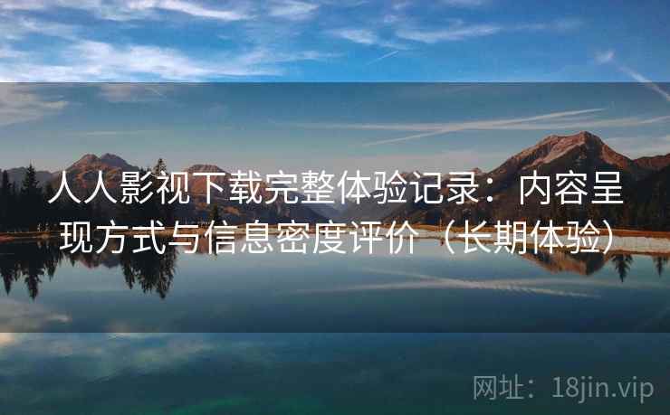 人人影视下载完整体验记录:内容呈现方式与信息密度评价(长期体验) 人人影视下载完整体验记录:内容呈现方式与信息密度评价(长期体验)