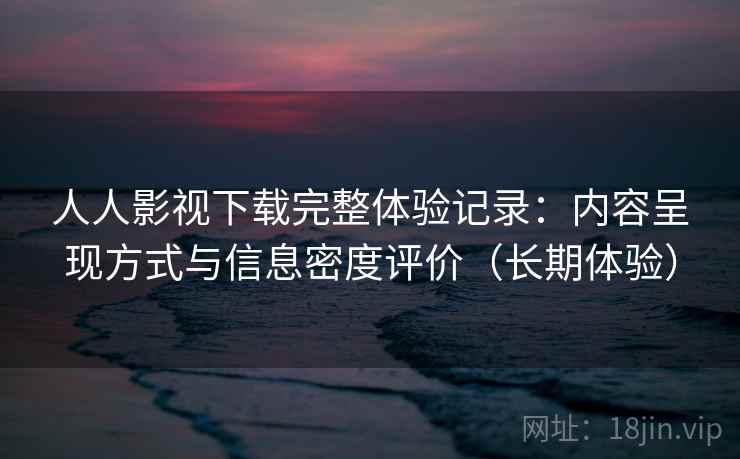人人影视下载完整体验记录:内容呈现方式与信息密度评价(长期体验) 人人影视下载完整体验记录:内容呈现方式与信息密度评价(长期体验)