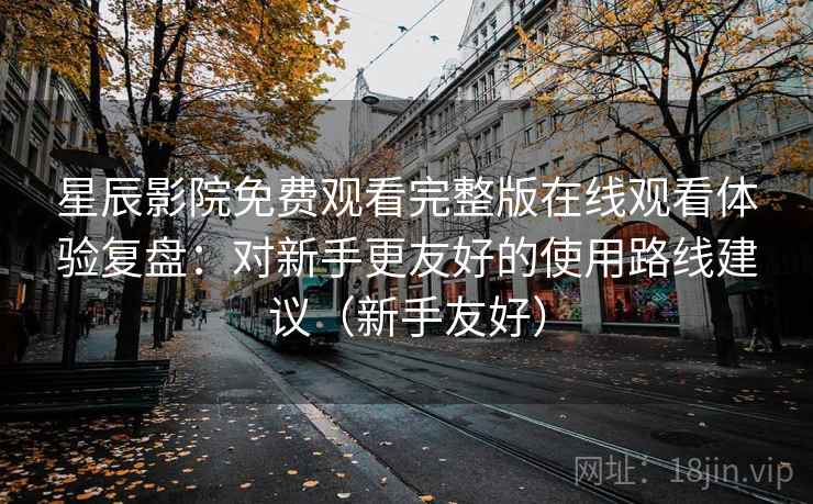 星辰影院免费观看完整版在线观看体验复盘:对新手更友好的使用路线建议(新手友好) 星辰影院免费观看完整版在线观看体验复盘:对新手更友好的使用路线建议(新手友好)