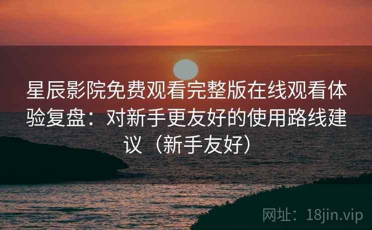 星辰影院免费观看完整版在线观看体验复盘:对新手更友好的使用路线建议(新手友好) 星辰影院免费观看完整版在线观看体验复盘:对新手更友好的使用路线建议(新手友好)