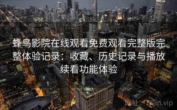 蜂鸟影院在线观看免费观看完整版完整体验记录：收藏、历史记录与播放续看功能体验