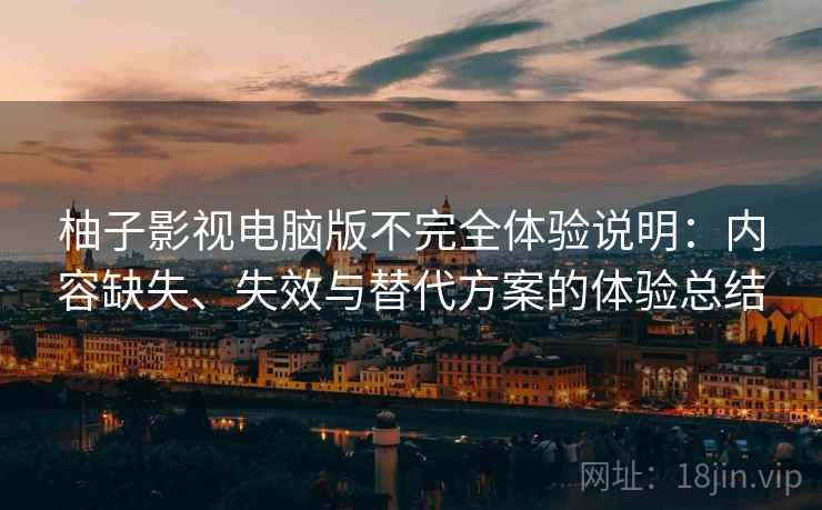 柚子影视电脑版不完全体验说明：内容缺失、失效与替代方案的体验总结
